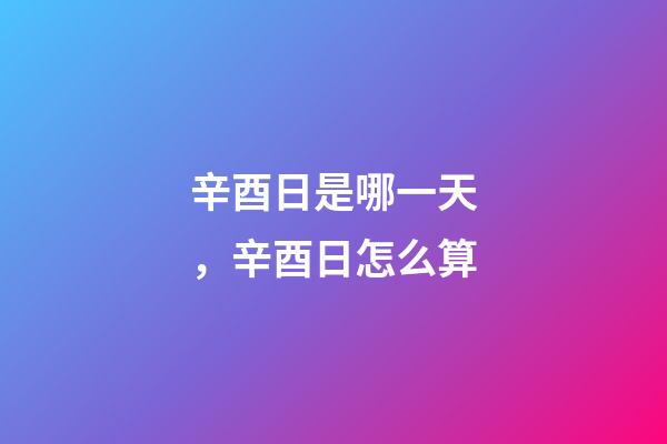 辛酉日是哪一天，辛酉日怎么算